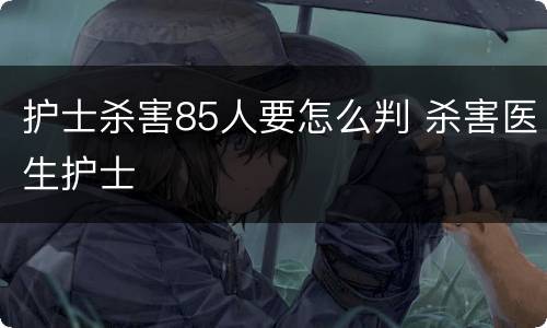 护士杀害85人要怎么判 杀害医生护士