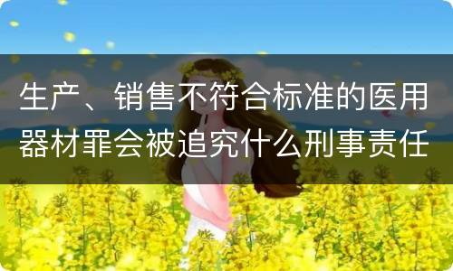 生产、销售不符合标准的医用器材罪会被追究什么刑事责任