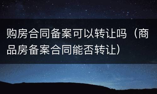 购房合同备案可以转让吗（商品房备案合同能否转让）