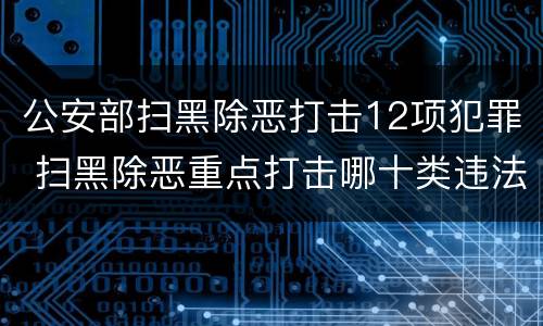 公安部扫黑除恶打击12项犯罪 扫黑除恶重点打击哪十类违法犯罪