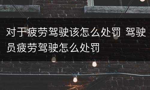 对于疲劳驾驶该怎么处罚 驾驶员疲劳驾驶怎么处罚