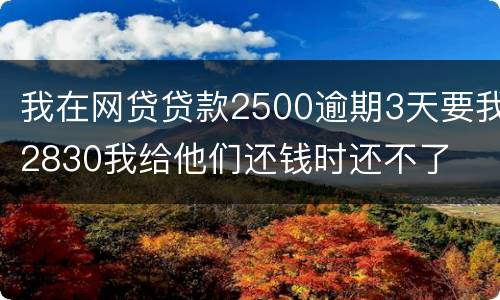 我在网贷贷款2500逾期3天要我2830我给他们还钱时还不了