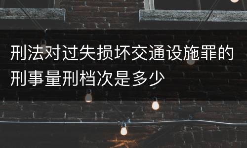 刑法对过失损坏交通设施罪的刑事量刑档次是多少