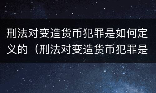 刑法对变造货币犯罪是如何定义的（刑法对变造货币犯罪是如何定义的规定）