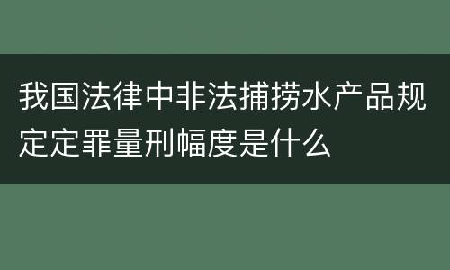 我国法律中非法捕捞水产品规定定罪量刑幅度是什么
