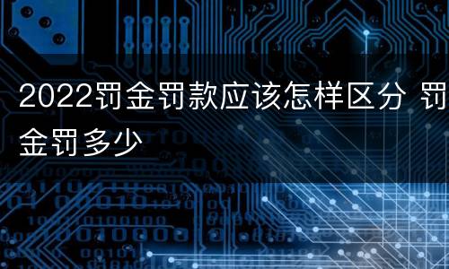 2022罚金罚款应该怎样区分 罚金罚多少