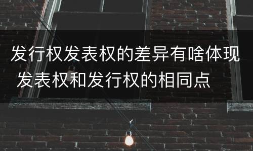 发行权发表权的差异有啥体现 发表权和发行权的相同点