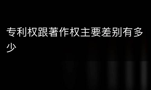 专利权跟著作权主要差别有多少