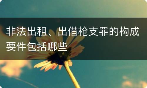 非法出租、出借枪支罪的构成要件包括哪些