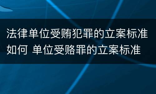 法律单位受贿犯罪的立案标准如何 单位受赂罪的立案标准