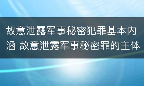 故意泄露军事秘密犯罪基本内涵 故意泄露军事秘密罪的主体