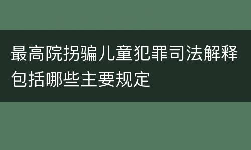 最高院拐骗儿童犯罪司法解释包括哪些主要规定