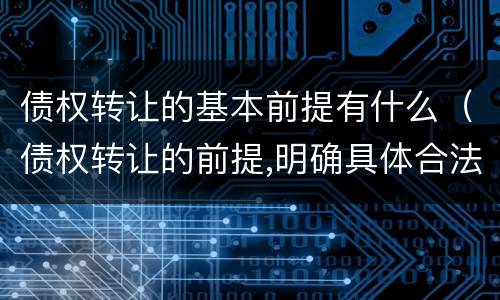 债权转让的基本前提有什么（债权转让的前提,明确具体合法债权）
