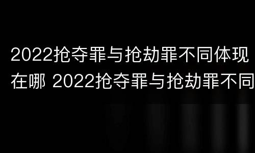 2022抢夺罪与抢劫罪不同体现在哪 2022抢夺罪与抢劫罪不同体现在哪些方面