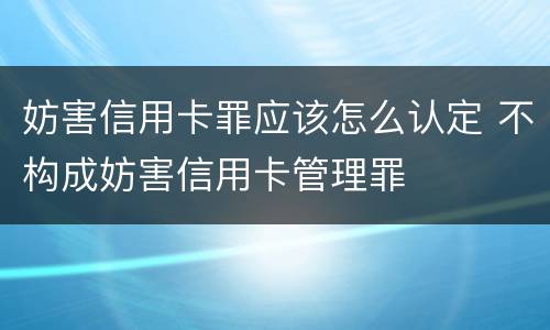 妨害信用卡罪应该怎么认定 不构成妨害信用卡管理罪