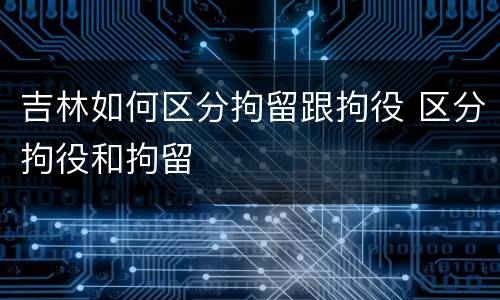 吉林如何区分拘留跟拘役 区分拘役和拘留
