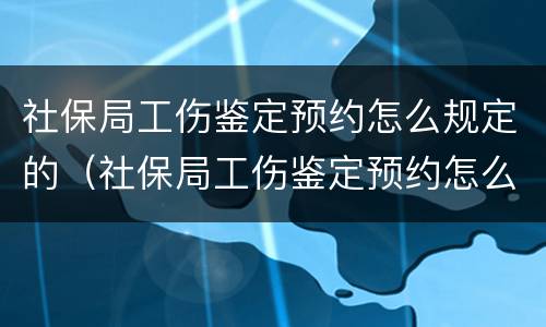 社保局工伤鉴定预约怎么规定的（社保局工伤鉴定预约怎么规定的呢）