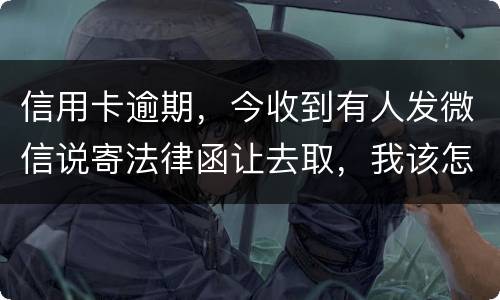 信用卡逾期，今收到有人发微信说寄法律函让去取，我该怎么办