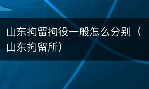 山东拘留拘役一般怎么分别（山东拘留所）