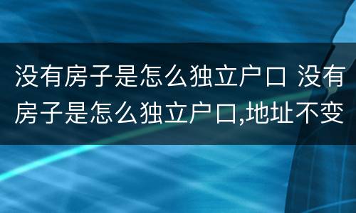没有房子是怎么独立户口 没有房子是怎么独立户口,地址不变