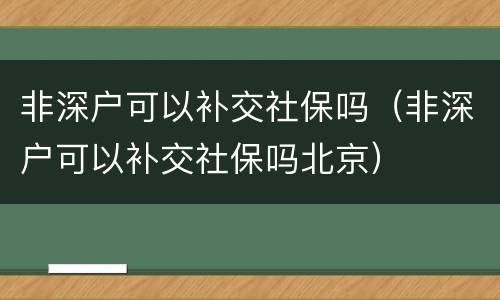 非深户可以补交社保吗（非深户可以补交社保吗北京）