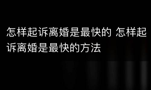 怎样起诉离婚是最快的 怎样起诉离婚是最快的方法