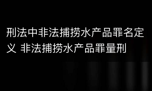 刑法中非法捕捞水产品罪名定义 非法捕捞水产品罪量刑