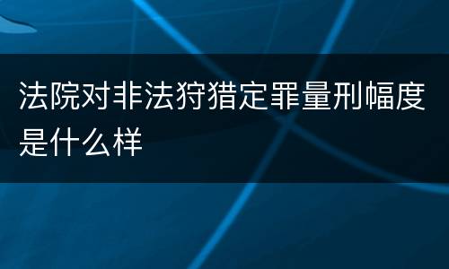 法院对非法狩猎定罪量刑幅度是什么样