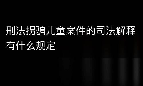 刑法拐骗儿童案件的司法解释有什么规定