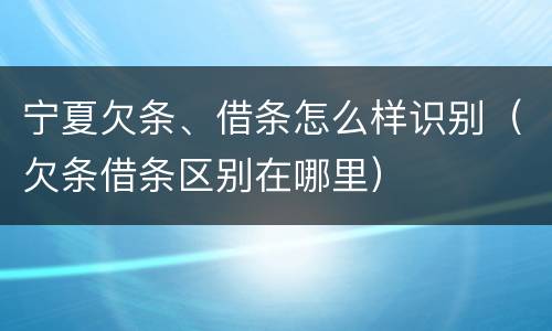 宁夏欠条、借条怎么样识别（欠条借条区别在哪里）