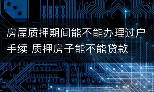 房屋质押期间能不能办理过户手续 质押房子能不能贷款