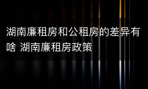 湖南廉租房和公租房的差异有啥 湖南廉租房政策