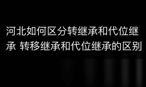 河北如何区分转继承和代位继承 转移继承和代位继承的区别