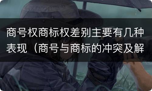 商号权商标权差别主要有几种表现（商号与商标的冲突及解决措施）
