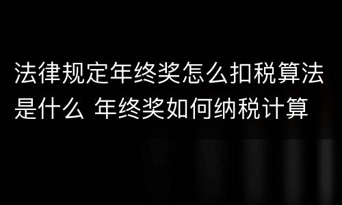 法律规定年终奖怎么扣税算法是什么 年终奖如何纳税计算