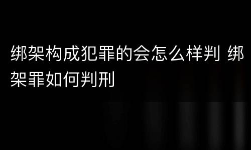 绑架构成犯罪的会怎么样判 绑架罪如何判刑