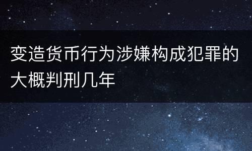变造货币行为涉嫌构成犯罪的大概判刑几年
