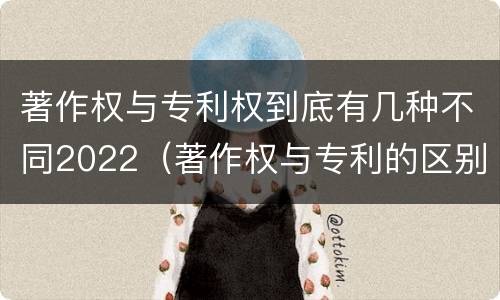 著作权与专利权到底有几种不同2022（著作权与专利的区别）