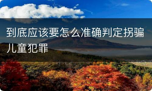 到底应该要怎么准确判定拐骗儿童犯罪