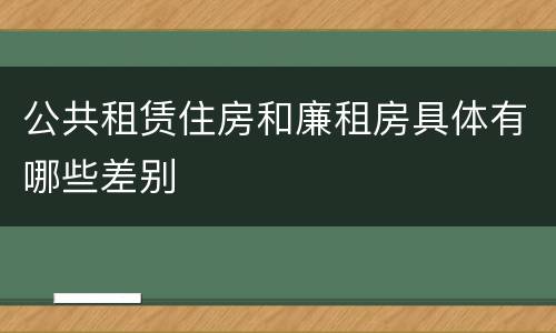 公共租赁住房和廉租房具体有哪些差别