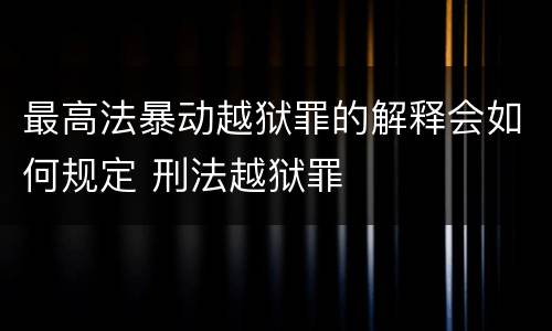 最高法暴动越狱罪的解释会如何规定 刑法越狱罪