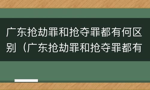 广东抢劫罪和抢夺罪都有何区别（广东抢劫罪和抢夺罪都有何区别和联系）