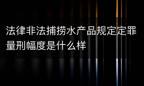 法律非法捕捞水产品规定定罪量刑幅度是什么样