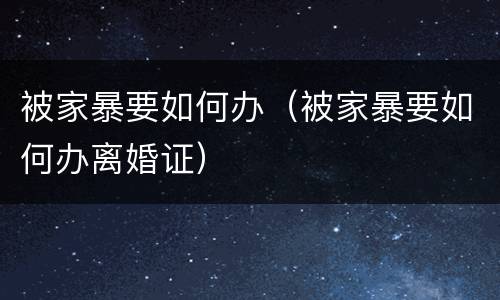 被家暴要如何办（被家暴要如何办离婚证）