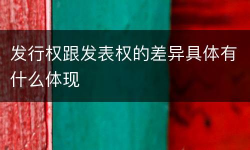 发行权跟发表权的差异具体有什么体现