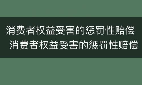 消费者权益受害的惩罚性赔偿 消费者权益受害的惩罚性赔偿包括