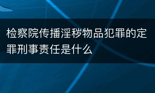 检察院传播淫秽物品犯罪的定罪刑事责任是什么