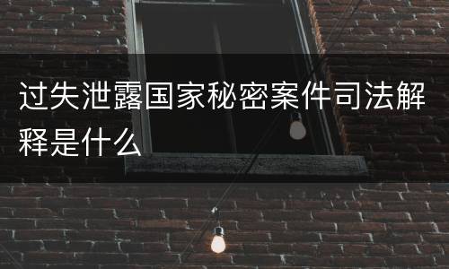 过失泄露国家秘密案件司法解释是什么