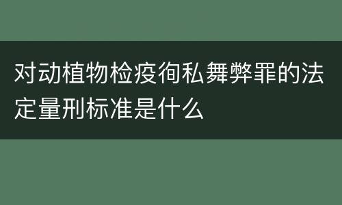 对动植物检疫徇私舞弊罪的法定量刑标准是什么
