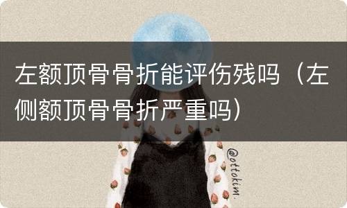 左额顶骨骨折能评伤残吗（左侧额顶骨骨折严重吗）